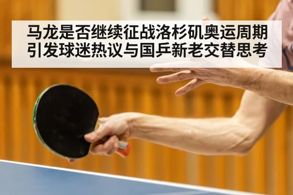 马龙是否继续征战洛杉矶奥运周期引发球迷热议与国乒新老交替思考